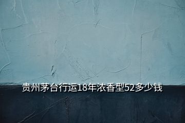 貴州茅臺行運18年濃香型52多少錢