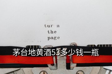 茅臺(tái)地黃酒53多少錢一瓶