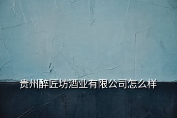 貴州醉匠坊酒業(yè)有限公司怎么樣