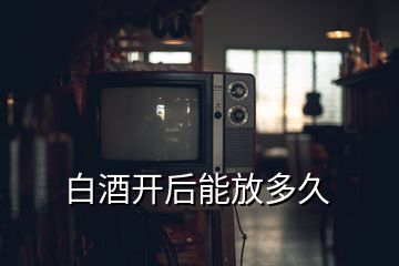 白酒開后能放多久