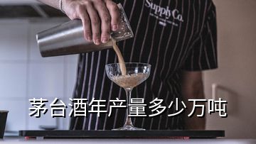 茅臺酒年產量多少萬噸