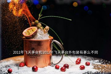 2011年飛天茅臺(tái)和2012年飛天茅臺(tái)外包裝有甚么不同