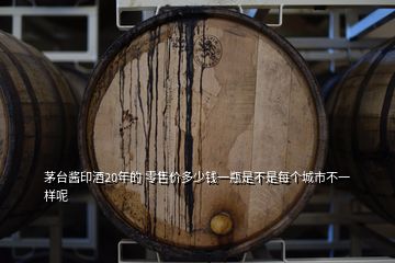 茅臺醬印酒20年的 零售價多少錢一瓶是不是每個城市不一樣呢