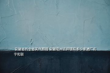  安徽省的全省天氣預報 安徽亳州古井鎮(zhèn)有多少家酒廠名字和聯