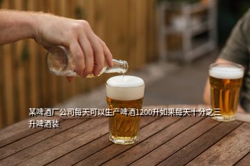 某啤酒廠公司每天可以生產(chǎn)啤酒1200升如果每天十分之三升啤酒裝