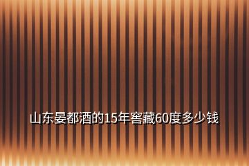 山東晏都酒的15年窖藏60度多少錢