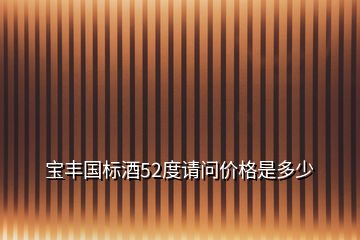 寶豐國(guó)標(biāo)酒52度請(qǐng)問(wèn)價(jià)格是多少