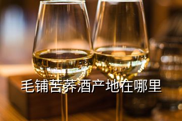 毛鋪苦蕎酒產(chǎn)地在哪里