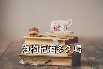 泡枸杞酒多久喝