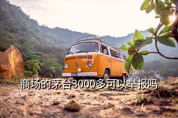 商場的茅臺3000多可以舉報嗎