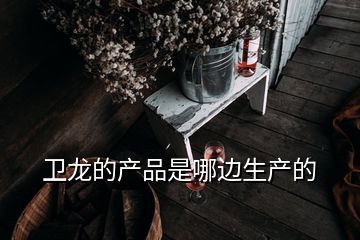 衛(wèi)龍的產(chǎn)品是哪邊生產(chǎn)的