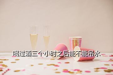 喝過酒三個(gè)小時(shí)之后能不能吊水