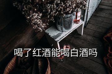 喝了紅酒能喝白酒嗎