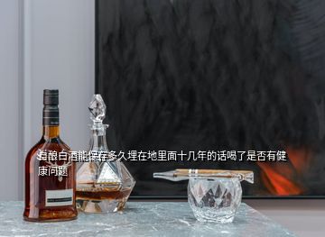 自釀白酒能保存多久埋在地里面十幾年的話喝了是否有健康問題