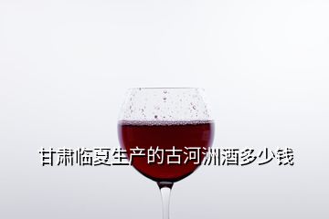 甘肅臨夏生產的古河洲酒多少錢