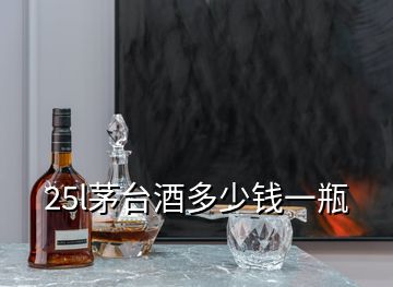 25l茅臺(tái)酒多少錢一瓶