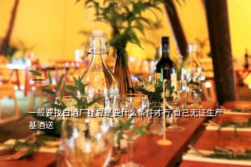 一般要找白酒廠掛靠是要什么條件才行 自己無證生產(chǎn)基酒送