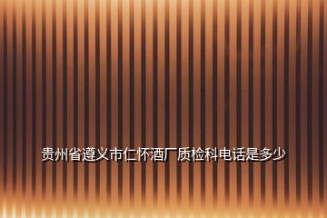 貴州省遵義市仁懷酒廠質(zhì)檢科電話是多少