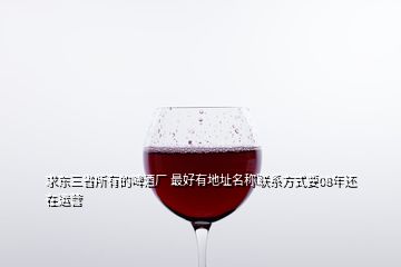 求東三省所有的啤酒廠 最好有地址名稱聯(lián)系方式要08年還在運營