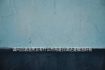 請(qǐng)問白酒泡黑豆有什么作用是白酒還是醋泡好些