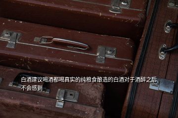 白酒建議喝酒都喝真實的純糧食釀造的白酒對于酒醉之后不會感到