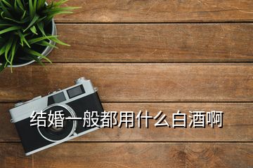 結(jié)婚一般都用什么白酒啊