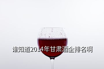 誰知道2014年甘肅酒企排名啊