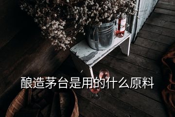 釀造茅臺(tái)是用的什么原料