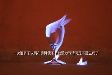 一次酒多了以后右手臂使不上勁沒(méi)力氣請(qǐng)問(wèn)是不是生病了