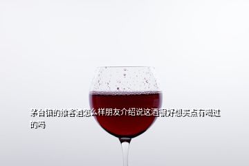 茅臺(tái)鎮(zhèn)的饗客酒怎么樣朋友介紹說這酒很好想買點(diǎn)有喝過的嗎