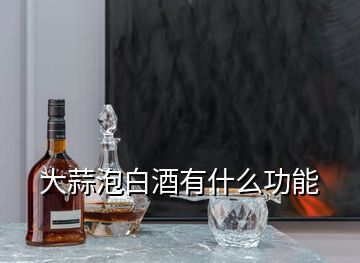 大蒜泡白酒有什么功能