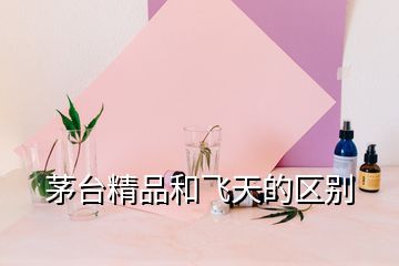 茅臺精品和飛天的區(qū)別