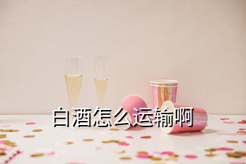 白酒怎么運(yùn)輸啊