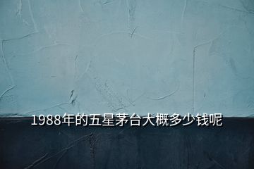 1988年的五星茅臺大概多少錢呢