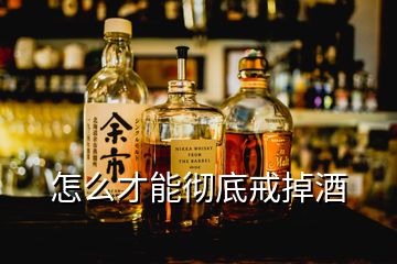 怎么才能徹底戒掉酒