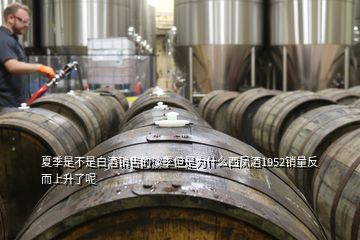 夏季是不是白酒銷售的淡季但是為什么西鳳酒1952銷量反而上升了呢