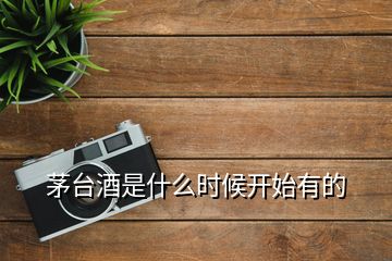 茅臺(tái)酒是什么時(shí)候開(kāi)始有的