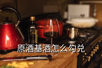 原酒基酒怎么勾兌