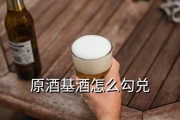 原酒基酒怎么勾兌