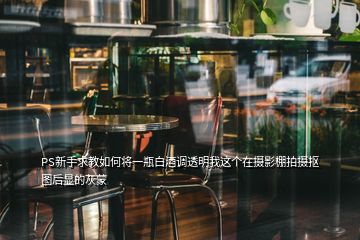 PS新手求教如何將一瓶白酒調(diào)透明我這個在攝影棚拍攝摳圖后顯的灰蒙