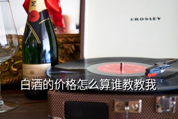 白酒的價(jià)格怎么算誰教教我