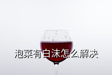 泡菜有白沫怎么解決