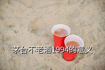 茅臺不老酒1994的意義