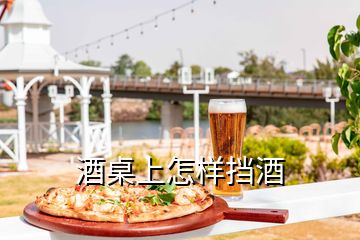 酒桌上怎樣擋酒