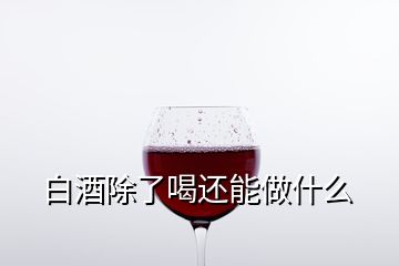 白酒除了喝還能做什么