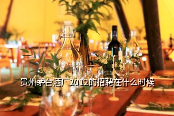 貴州茅臺酒廠2012的招聘在什么時候