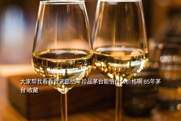 大家?guī)臀铱纯次疫@瓶85年珍品茅臺能值什么價格啊 85年茅臺 收藏