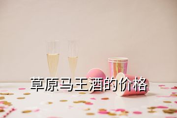 草原馬王酒的價(jià)格