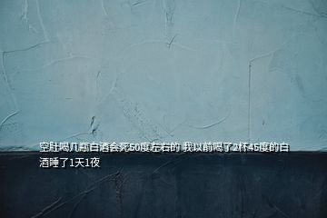 空肚喝幾瓶白酒會(huì)死50度左右的 我以前喝了2杯45度的白酒睡了1天1夜