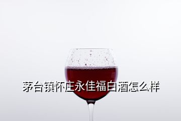 茅臺(tái)鎮(zhèn)懷莊永佳福白酒怎么樣